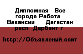 Дипломная - Все города Работа » Вакансии   . Дагестан респ.,Дербент г.